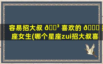 容易招大叔 🐳 喜欢的 🐞 星座女生(哪个星座zui
招大叔喜欢)